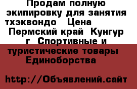 Продам полную экипировку для занятия тхэквондо › Цена ­ 3 000 - Пермский край, Кунгур г. Спортивные и туристические товары » Единоборства   